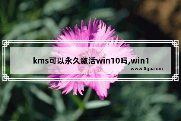 kms可以永久激活win10吗,win10kms激活是永久的吗