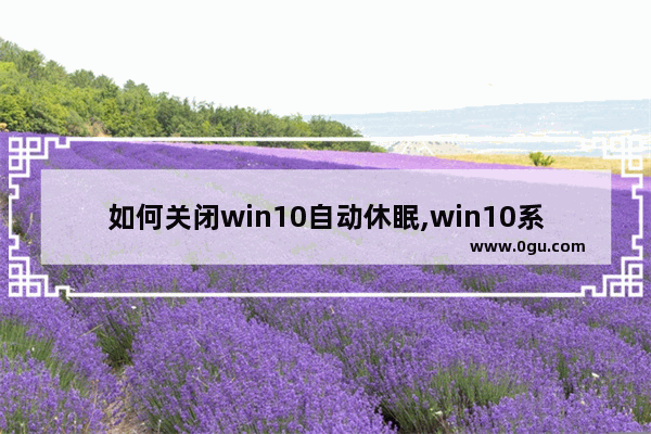 如何关闭win10自动休眠,win10系统如何关闭休眠
