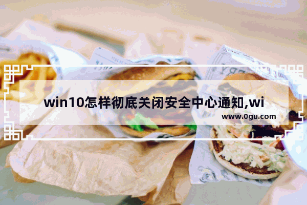 win10怎样彻底关闭安全中心通知,win10如何关闭windows安全中心通知