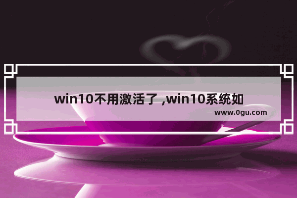 win10不用激活了 ,win10系统如何不激活
