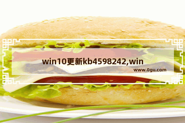 win10更新kb4598242,win10更新kb4579311