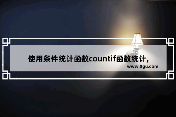 使用条件统计函数countif函数统计,excel使用countif函数统计人数