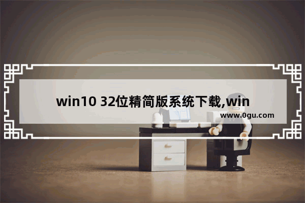 win10 32位精简版系统下载,windows10装机系统下载