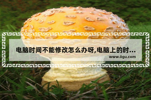 电脑时间不能修改怎么办呀,电脑上的时间不能修改怎么办