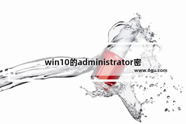 win10的administrator密码,administrator密码忘了怎么办win10
