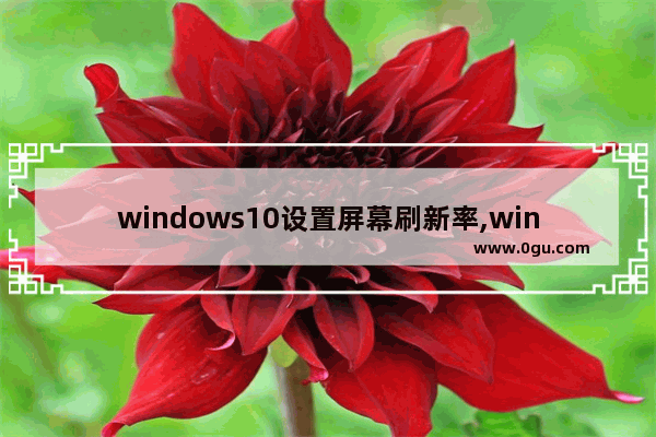 windows10设置屏幕刷新率,win10调整屏幕刷新率