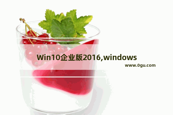 Win10企业版2016,windows10 2020版