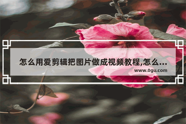 怎么用爱剪辑把图片做成视频教程,怎么用爱剪辑把图片做成视频呢