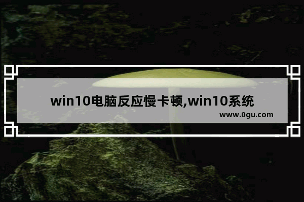 win10电脑反应慢卡顿,win10系统太卡顿了怎么办