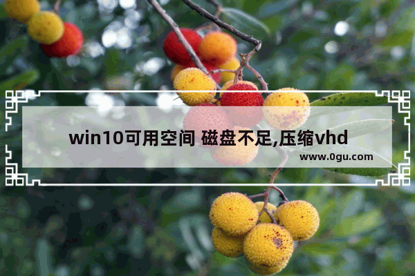win10可用空间 磁盘不足,压缩vhdx虚拟硬盘空间