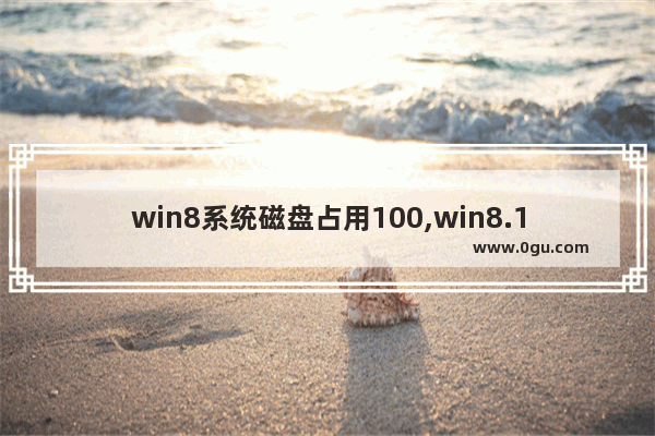win8系统磁盘占用100,win8.1磁盘占用100%