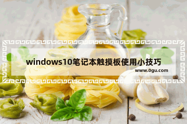 windows10笔记本触摸板使用小技巧,笔记本win10触摸板手势怎么开启