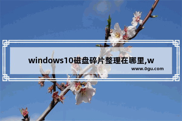 windows10磁盘碎片整理在哪里,win10的磁盘碎片整理在哪里