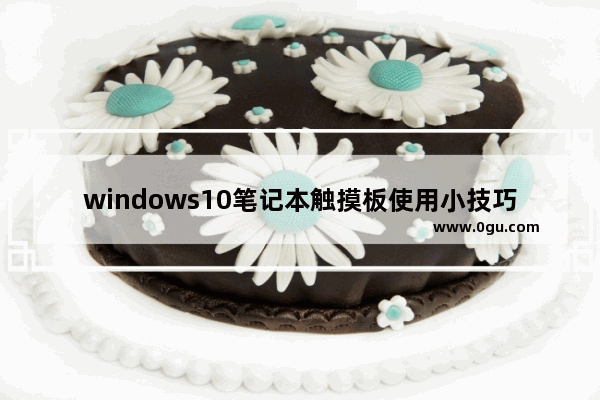 windows10笔记本触摸板使用小技巧,笔记本win10触摸板手势怎么开启