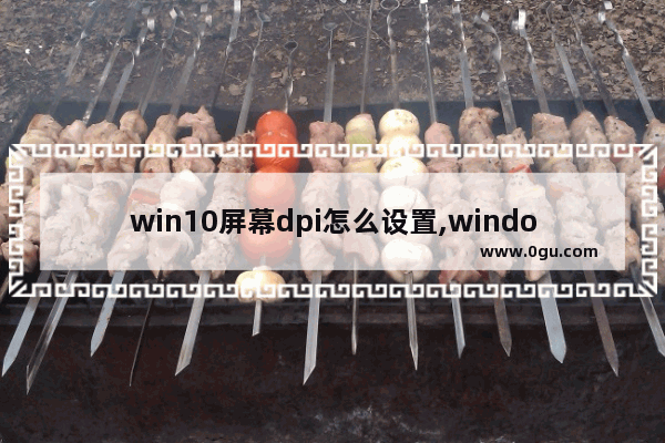 win10屏幕dpi怎么设置,window10怎么设置屏幕分辨率保持缩放比