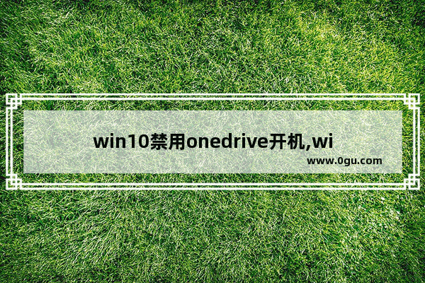 win10禁用onedrive开机,window10关闭onedrive