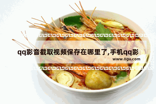 qq影音截取视频保存在哪里了,手机qq影音如何截取音频
