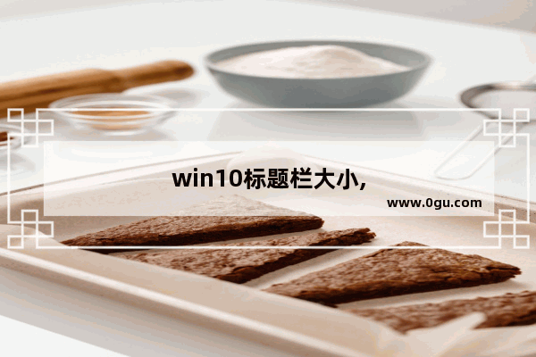 win10标题栏大小,