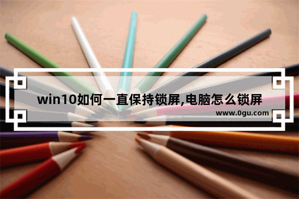 win10如何一直保持锁屏,电脑怎么锁屏但是程序继续运行