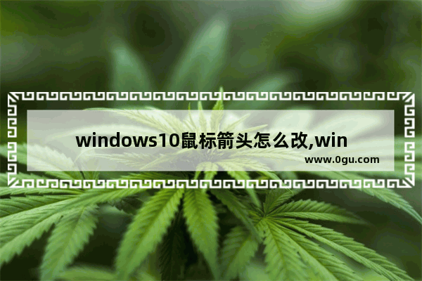 windows10鼠标箭头怎么改,win10怎么更改鼠标指针图案