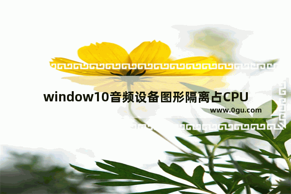window10音频设备图形隔离占CPU,windows音频隔离设备占用cpu