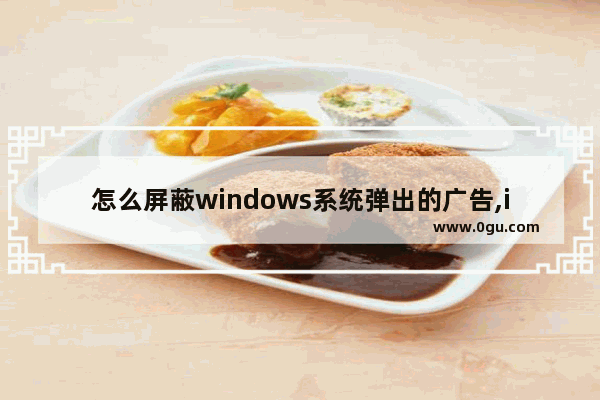 怎么屏蔽windows系统弹出的广告,ie浏览器怎么去除广告