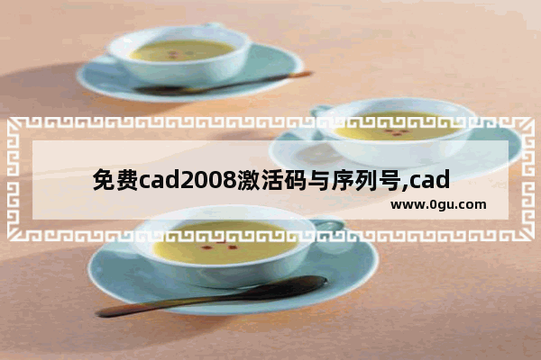 免费cad2008激活码与序列号,cad2007激活码