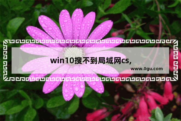 win10搜不到局域网cs,