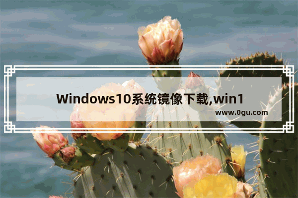 Windows10系统镜像下载,win10镜像文件下载地址