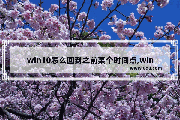 win10怎么回到之前某个时间点,win10历史任务