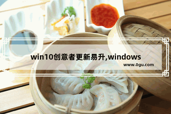 win10创意者更新易升,windows10提供了全新的