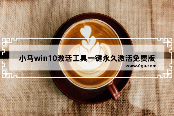 小马win10激活工具一键永久激活免费版,如何用小马激活工具激活win10