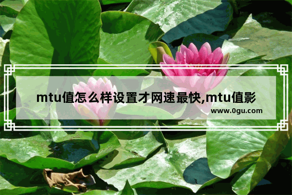 mtu值怎么样设置才网速最快,mtu值影响网速吗