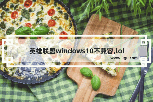 英雄联盟windows10不兼容,lol不支持win10