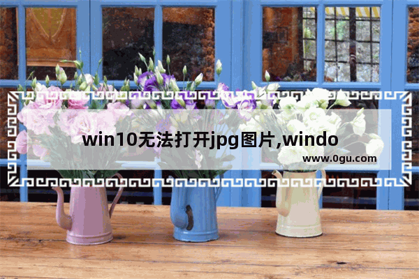win10无法打开jpg图片,windows10打不开jpg