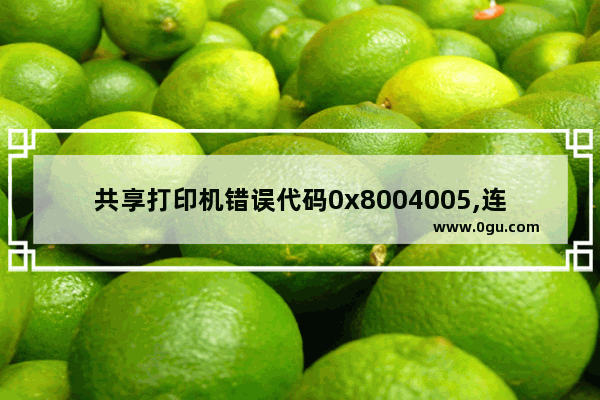 共享打印机错误代码0x8004005,连接共享打印机出现错误0x0000057