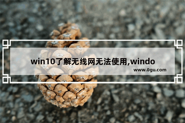 win10了解无线网无法使用,windows10不能连接无线网络