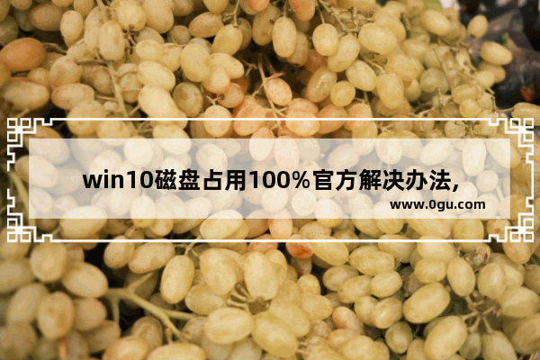 win10磁盘占用100%官方解决办法,亲测有效,win10电脑磁盘占用100%怎么解决
