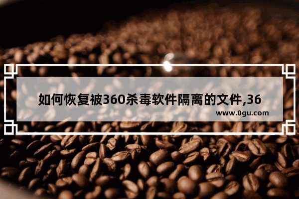 如何恢复被360杀毒软件隔离的文件,360杀毒软件隔离区在哪个文件夹中