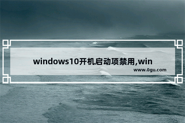 windows10开机启动项禁用,windows怎么禁用开机启动项