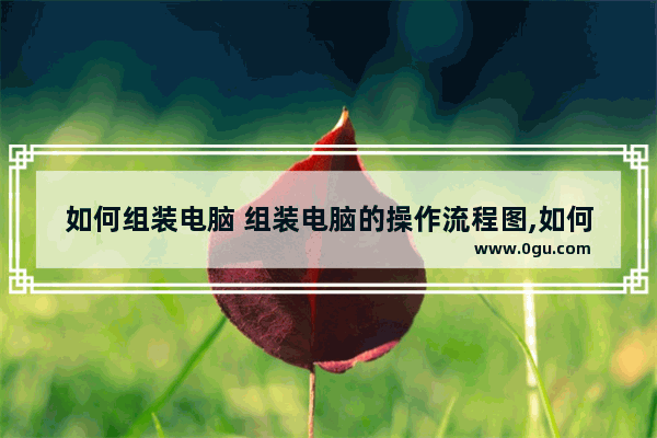 如何组装电脑 组装电脑的操作流程图,如何组装电脑 组装电脑的操作流程