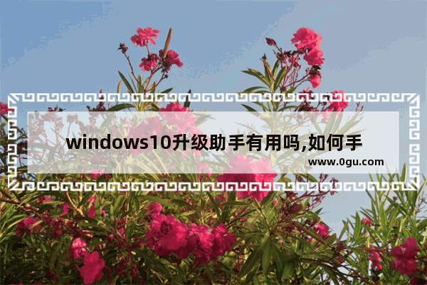 windows10升级助手有用吗,如何手动升级win10