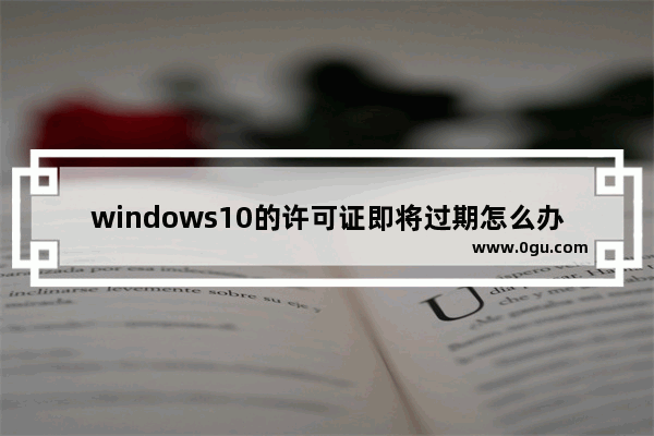 windows10的许可证即将过期怎么办,win10系统显示许可证即将过期怎么办