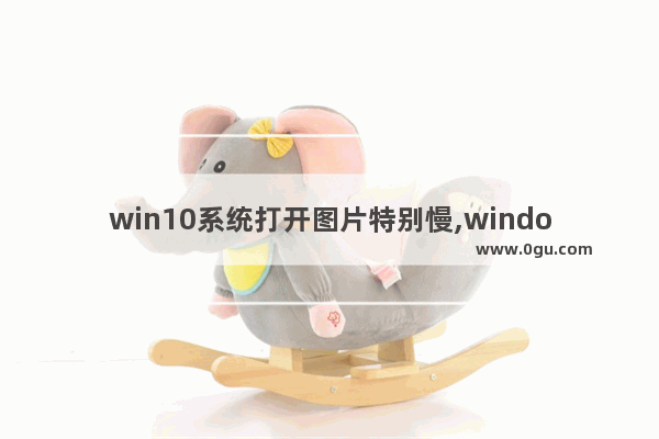 win10系统打开图片特别慢,windows照片查看器打开慢