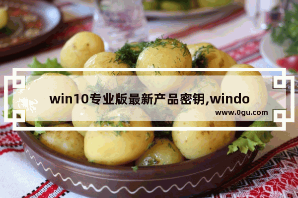 win10专业版最新产品密钥,window10旗舰版密钥