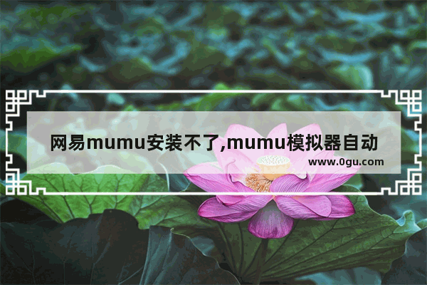 网易mumu安装不了,mumu模拟器自动安装软件