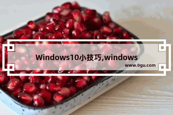 Windows10小技巧,windows10的使用技巧