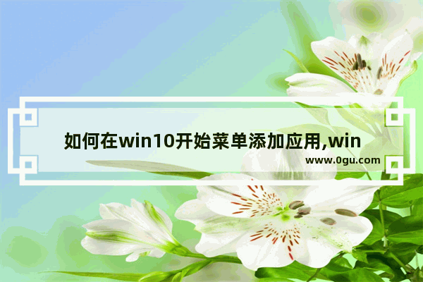 如何在win10开始菜单添加应用,win10添加快捷方式到菜单栏
