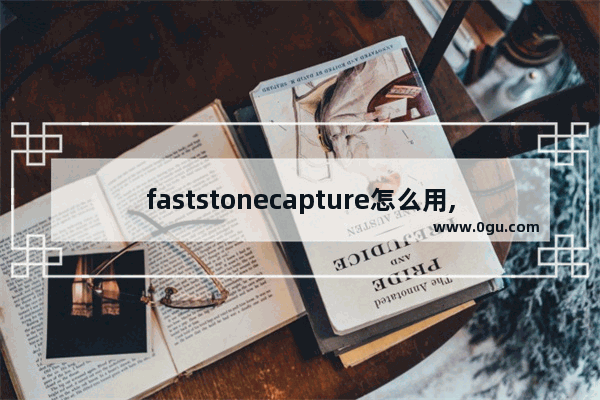 faststonecapture怎么用,faststone capture安装教程