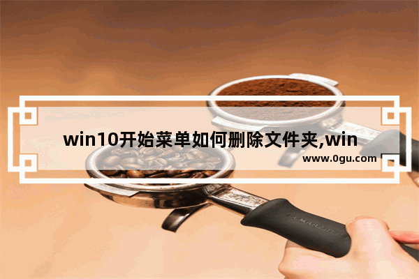 win10开始菜单如何删除文件夹,win10怎么删除开始菜单的文件夹